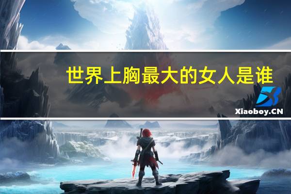 世界上胸最大的女人是谁