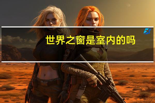 世界之窗是室内的吗