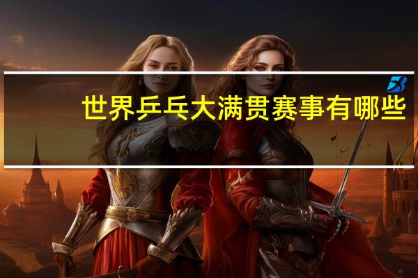 世界乒乓大满贯赛事有哪些