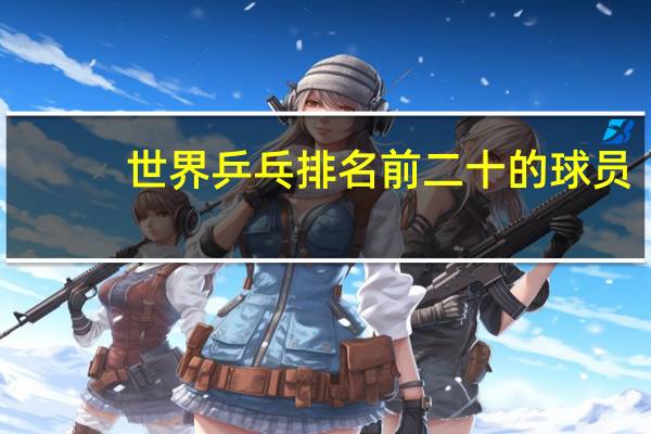 世界乒乓排名前二十的球员