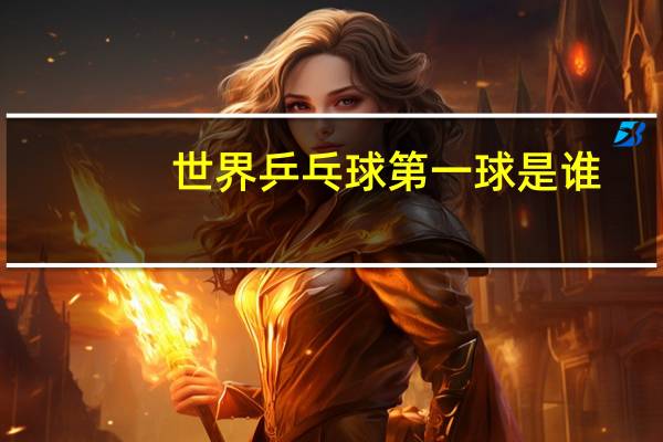 世界乒乓球第一球是谁