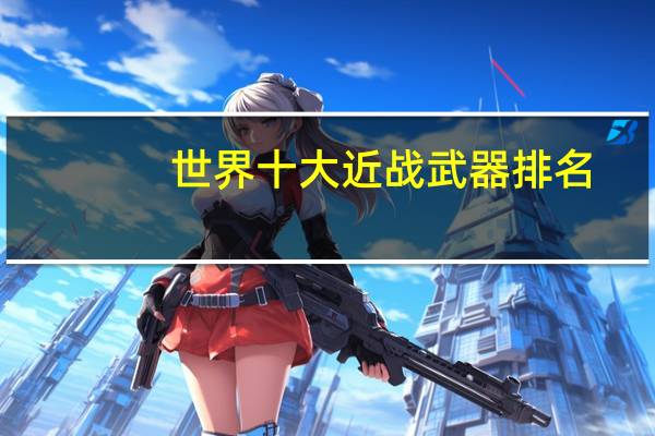 世界十大近战武器排名