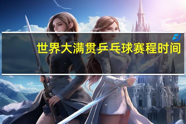 世界大满贯乒乓球赛程时间