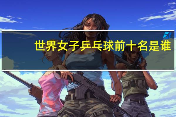 世界女子乒乓球前十名是谁