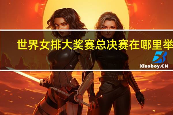 世界女排大奖赛总决赛在哪里举行