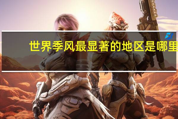 世界季风最显著的地区是哪里