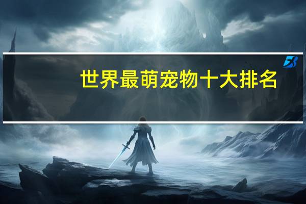 世界最萌宠物十大排名
