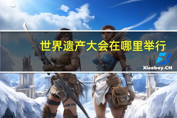 世界遗产大会在哪里举行