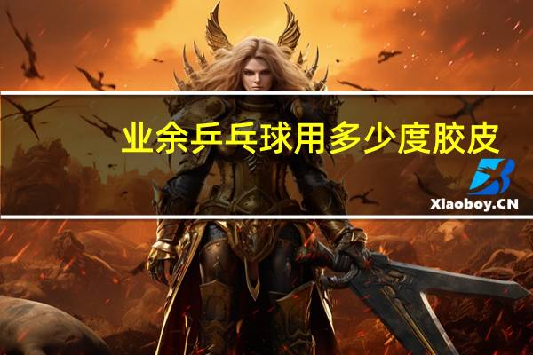 业余乒乓球用多少度胶皮