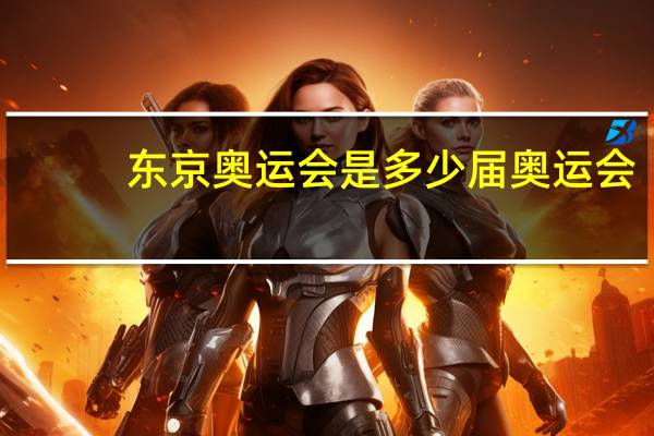 东京奥运会是多少届奥运会