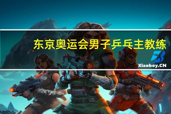 东京奥运会男子乒乓主教练