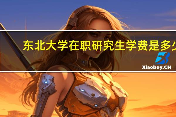 东北大学在职研究生学费是多少