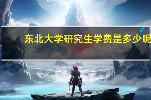东北大学研究生学费是多少呢