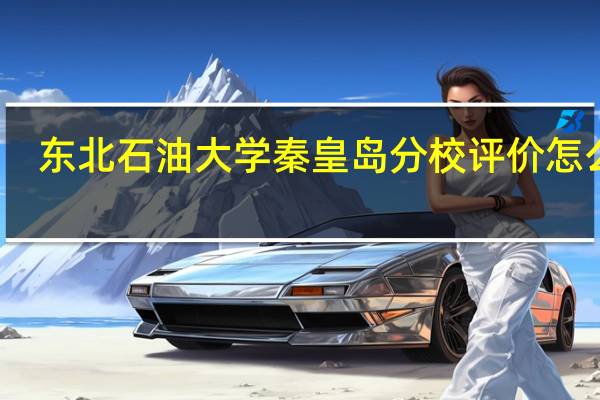 东北石油大学秦皇岛分校评价怎么样