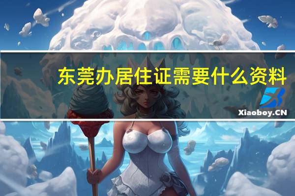 东莞办居住证需要什么资料