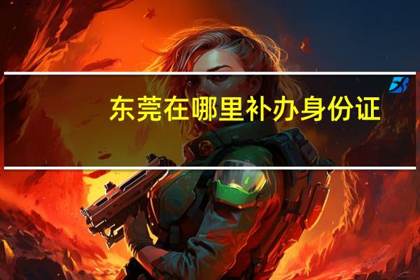 东莞在哪里补办身份证