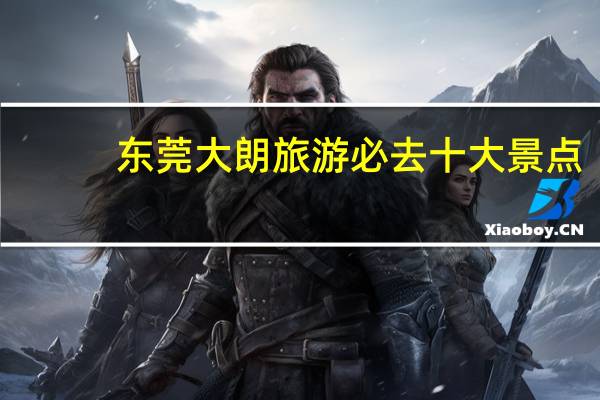 东莞大朗旅游必去十大景点