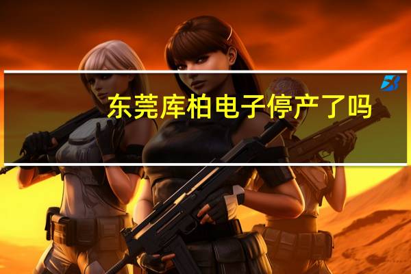 东莞库柏电子停产了吗