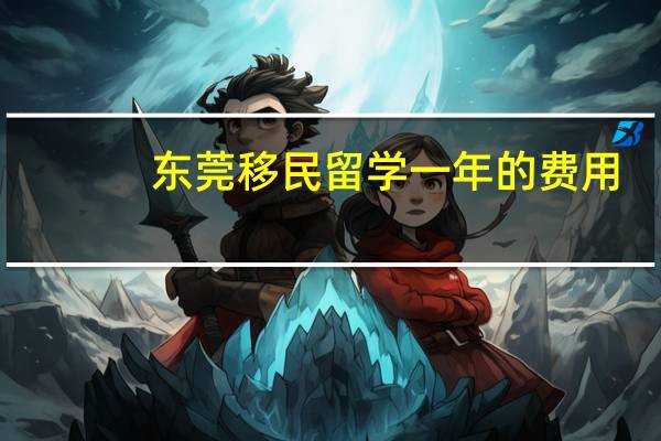 东莞移民留学一年的费用