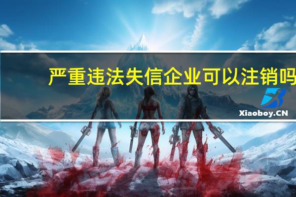严重违法失信企业可以注销吗