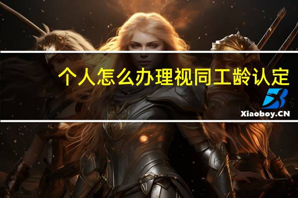 个人怎么办理视同工龄认定