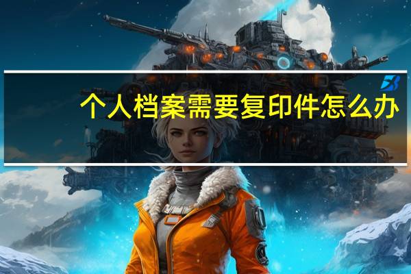 个人档案需要复印件怎么办
