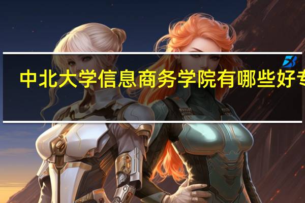 中北大学信息商务学院有哪些好专业