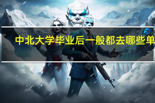中北大学毕业后一般都去哪些单位