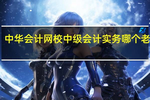 中华会计网校中级会计实务哪个老师好
