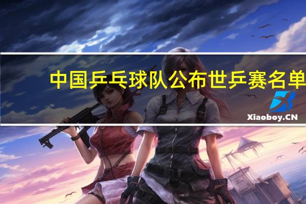 中国乒乓球队公布世乒赛名单