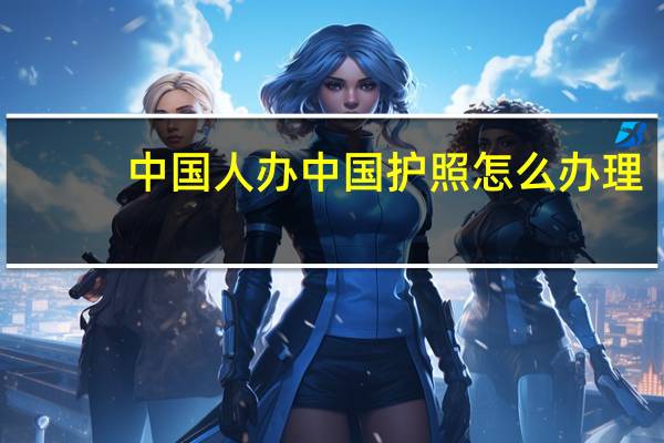 中国人办中国护照怎么办理