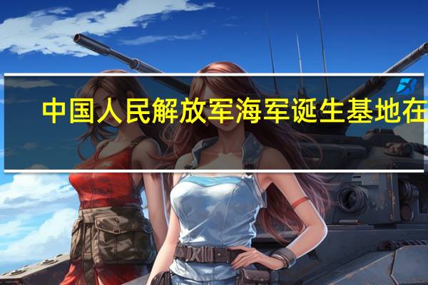 中国人民解放军海军诞生基地在哪