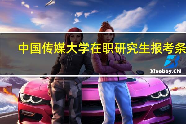 中国传媒大学在职研究生报考条件