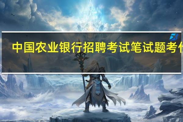 中国农业银行招聘考试笔试题考什么 农行笔试题