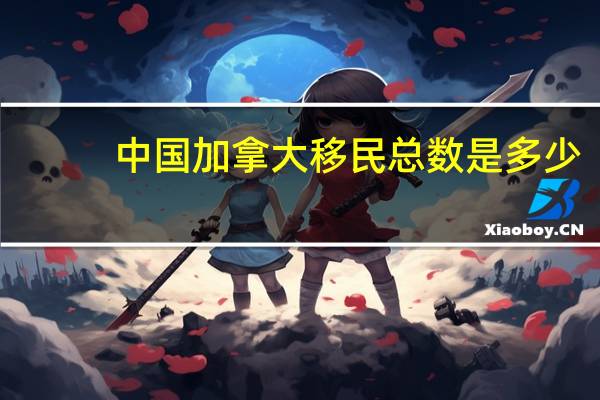 中国加拿大移民总数是多少