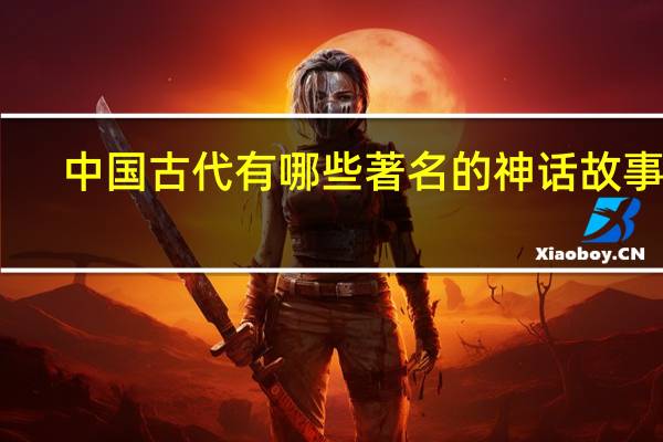 中国古代有哪些著名的神话故事呀