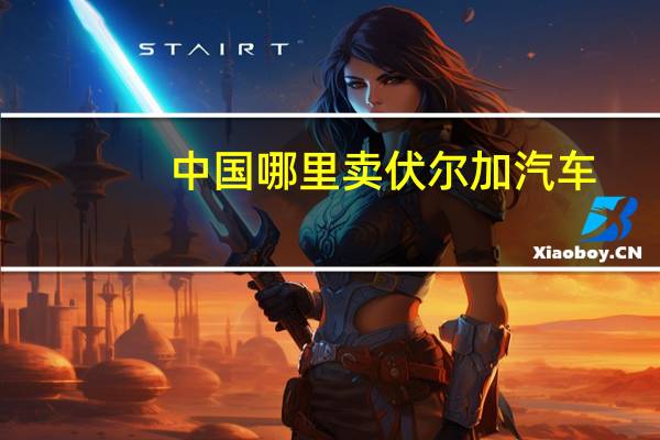 中国哪里卖伏尔加汽车