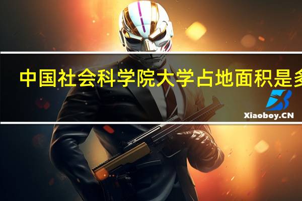 中国社会科学院大学占地面积是多少