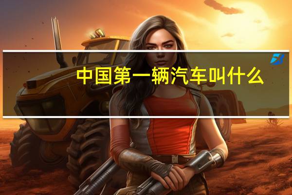 中国第一辆汽车叫什么