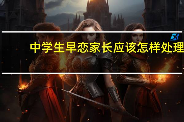 中学生早恋家长应该怎样处理