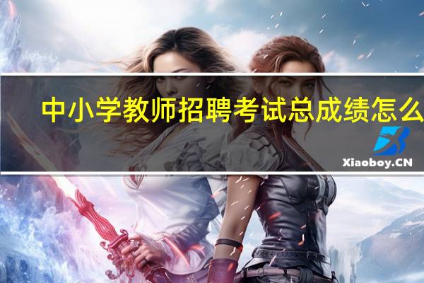 中小学教师招聘考试总成绩怎么算