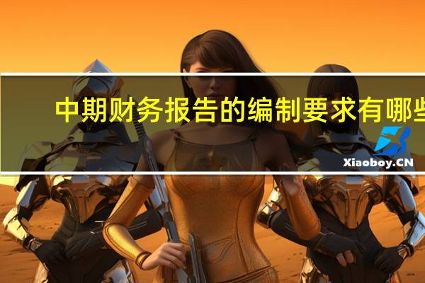 中期财务报告的编制要求有哪些