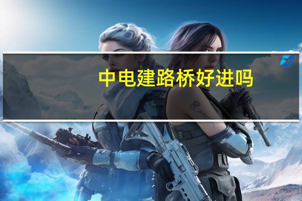 中电建路桥好进吗