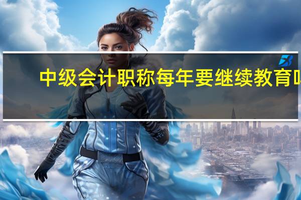 中级会计职称每年要继续教育吗