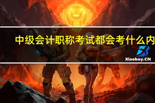 中级会计职称考试都会考什么内容