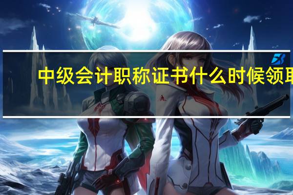 中级会计职称证书什么时候领取