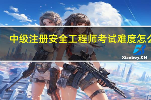 中级注册安全工程师考试难度怎么样