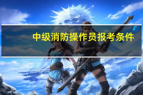 中级消防操作员报考条件