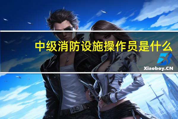 中级消防设施操作员是什么