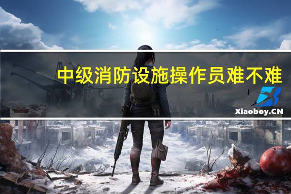 中级消防设施操作员难不难